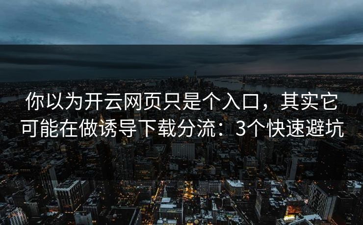 你以为开云网页只是个入口，其实它可能在做诱导下载分流：3个快速避坑