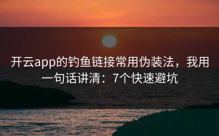 开云app的钓鱼链接常用伪装法，我用一句话讲清：7个快速避坑