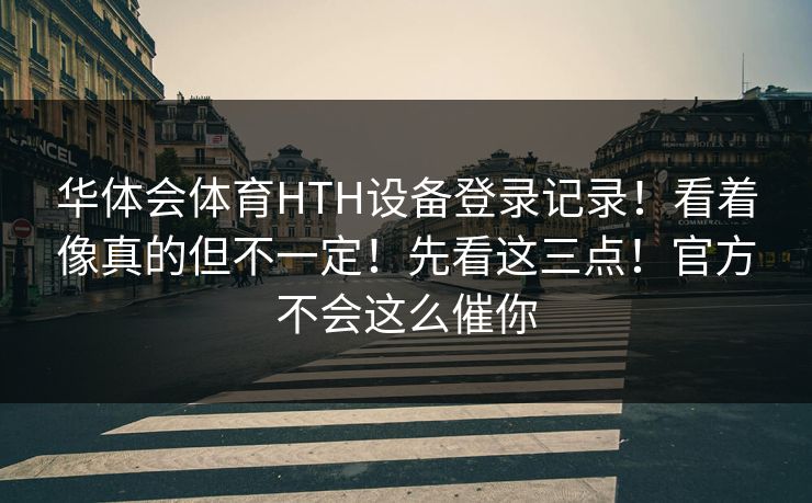 华体会体育HTH设备登录记录！看着像真的但不一定！先看这三点！官方不会这么催你