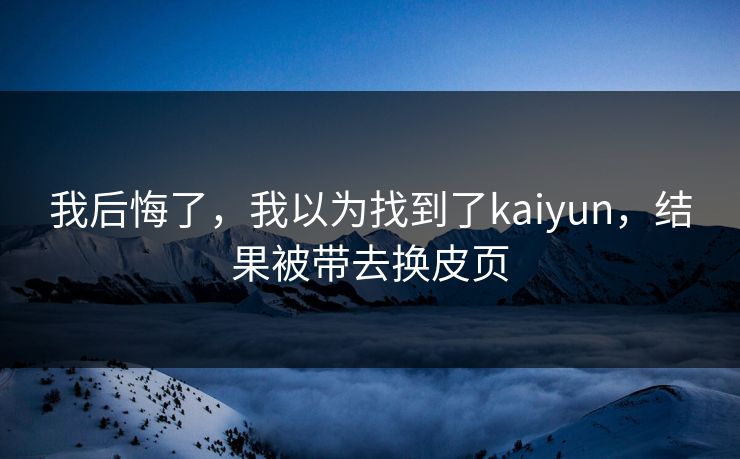 我后悔了，我以为找到了kaiyun，结果被带去换皮页