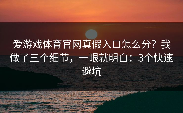 爱游戏体育官网真假入口怎么分？我做了三个细节，一眼就明白：3个快速避坑