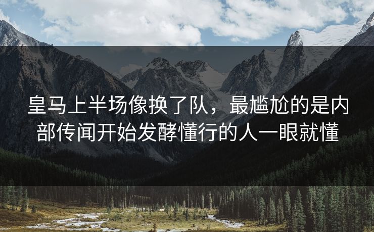 皇马上半场像换了队，最尴尬的是内部传闻开始发酵懂行的人一眼就懂