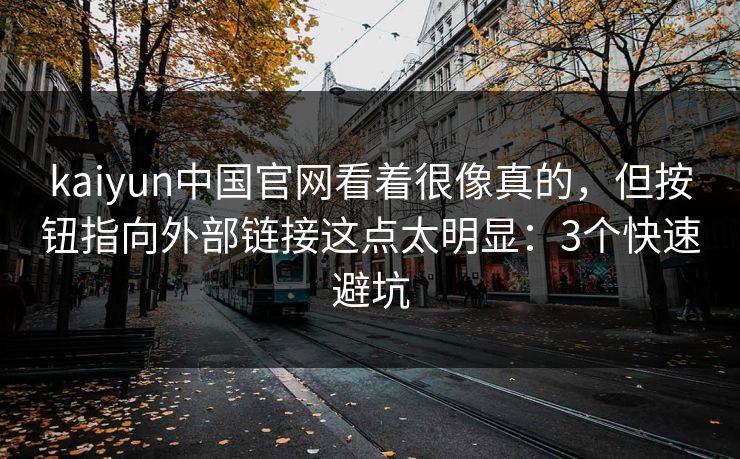 kaiyun中国官网看着很像真的，但按钮指向外部链接这点太明显：3个快速避坑