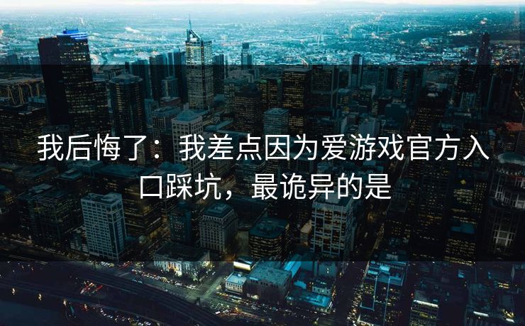 我后悔了:我差点因为爱游戏官方入口踩坑,最诡异的是 我后悔了:我差点因为爱游戏官方入口踩坑,最诡异的是