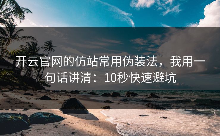 开云官网的仿站常用伪装法，我用一句话讲清：10秒快速避坑