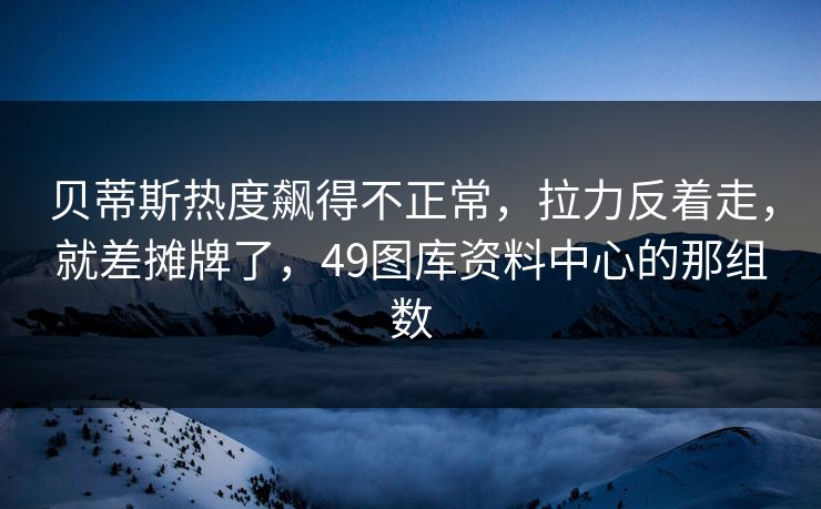 贝蒂斯热度飙得不正常，拉力反着走，就差摊牌了，49图库资料中心的那组数