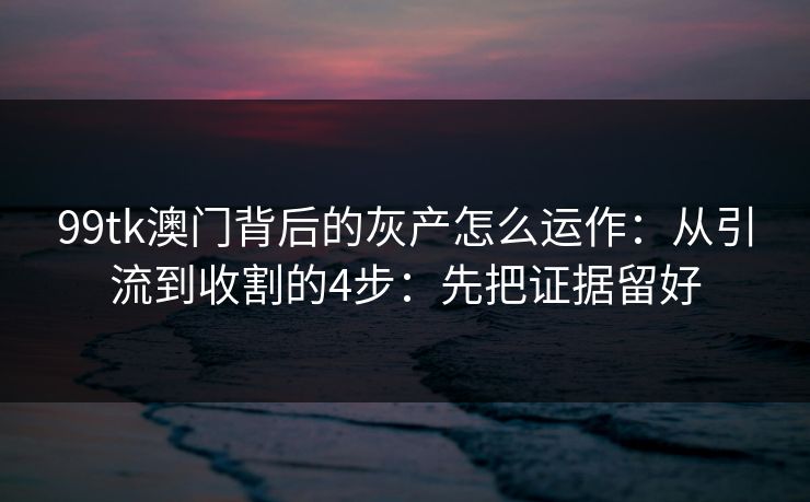 99tk澳门背后的灰产怎么运作:从引流到收割的4步:先把证据留好 99tk澳门背后的灰产怎么运作:从引流到收割的4步:先把证据留好