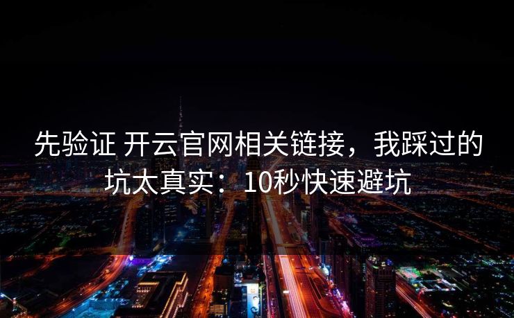 先验证 开云官网相关链接，我踩过的坑太真实：10秒快速避坑