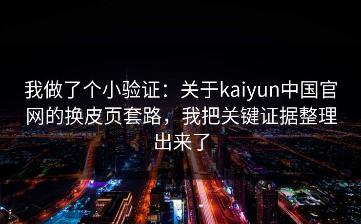 我做了个小验证:关于kaiyun中国官网的换皮页套路,我把关键证据整理出来了 我做了个小验证:关于kaiyun中国官网的换皮页套路,我把关键证据整理出来了