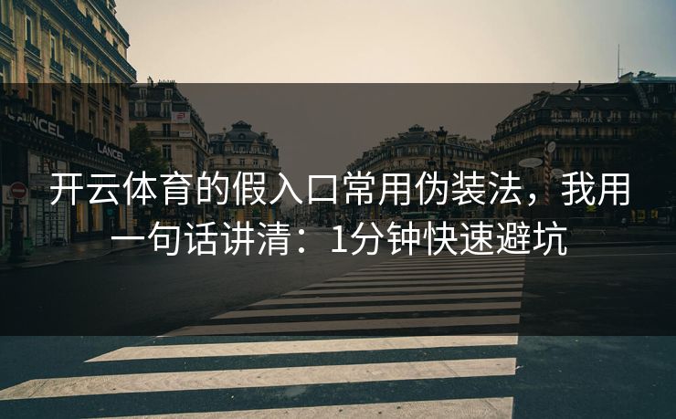 开云体育的假入口常用伪装法，我用一句话讲清：1分钟快速避坑