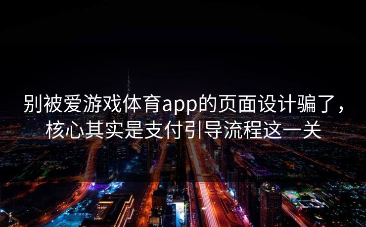 别被爱游戏体育app的页面设计骗了，核心其实是支付引导流程这一关