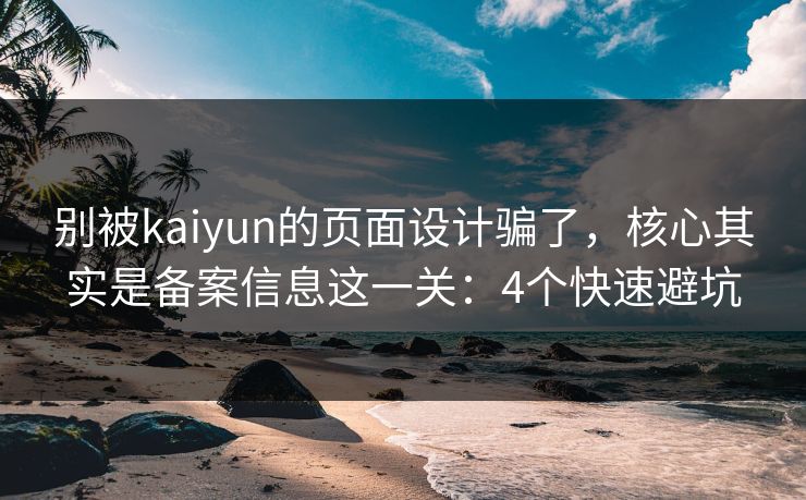 别被kaiyun的页面设计骗了，核心其实是备案信息这一关：4个快速避坑