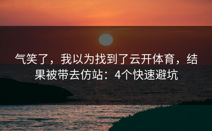 气笑了，我以为找到了云开体育，结果被带去仿站：4个快速避坑
