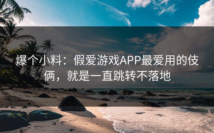 爆个小料：假爱游戏APP最爱用的伎俩，就是一直跳转不落地