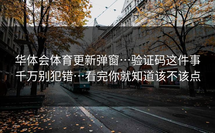华体会体育更新弹窗…验证码这件事千万别犯错…看完你就知道该不该点 华体会体育更新弹窗…验证码这件事千万别犯错…看完你就知道该不该点