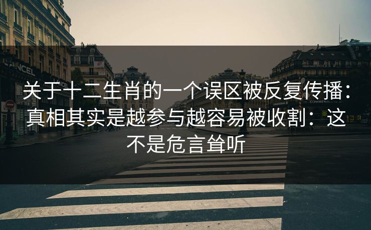 关于十二生肖的一个误区被反复传播:真相其实是越参与越容易被收割:这不是危言耸听 关于十二生肖的一个误区被反复传播:真相其实是越参与越容易被收割:这不是危言耸听