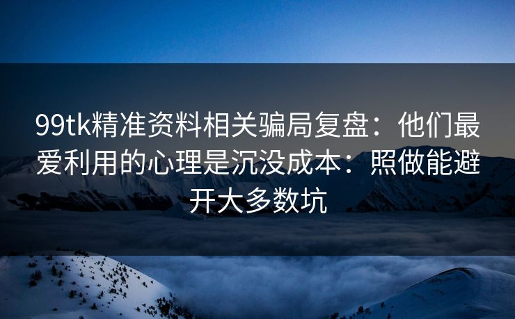 99tk精准资料相关骗局复盘:他们最爱利用的心理是沉没成本:照做能避开大多数坑 99tk精准资料相关骗局复盘:他们最爱利用的心理是沉没成本:照做能避开大多数坑