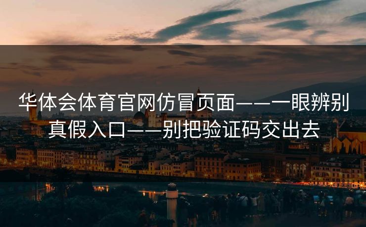 华体会体育官网仿冒页面——一眼辨别真假入口——别把验证码交出去 华体会体育官网仿冒页面——一眼辨别真假入口——别把验证码交出去