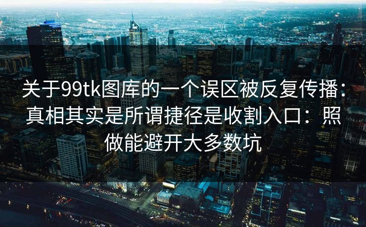 关于99tk图库的一个误区被反复传播：真相其实是所谓捷径是收割入口：照做能避开大多数坑