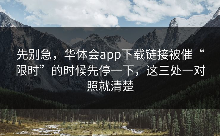 先别急，华体会app下载链接被催“限时”的时候先停一下，这三处一对照就清楚
