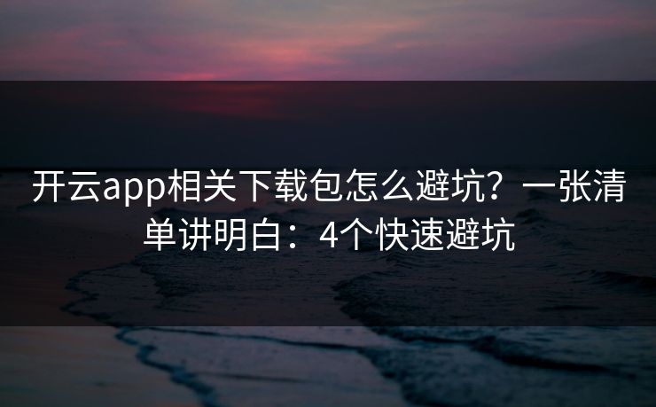 开云app相关下载包怎么避坑？一张清单讲明白：4个快速避坑