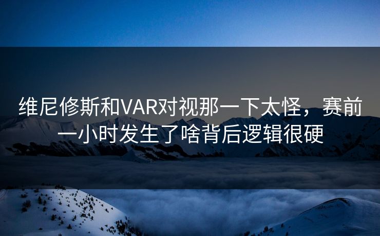 维尼修斯和VAR对视那一下太怪,赛前一小时发生了啥背后逻辑很硬 维尼修斯和VAR对视那一下太怪,赛前一小时发生了啥背后逻辑很硬