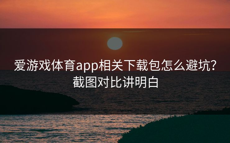 爱游戏体育app相关下载包怎么避坑？截图对比讲明白