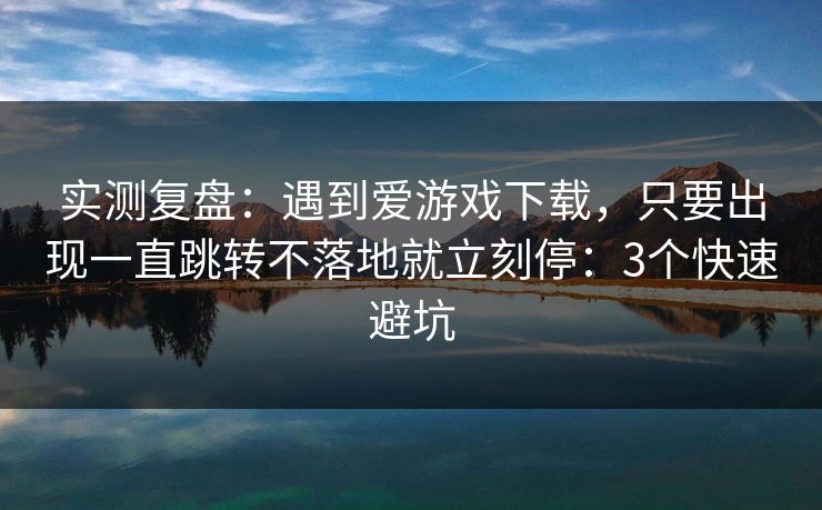 实测复盘：遇到爱游戏下载，只要出现一直跳转不落地就立刻停：3个快速避坑