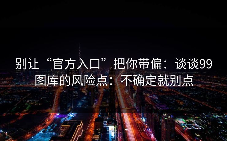 别让“官方入口”把你带偏：谈谈99图库的风险点：不确定就别点