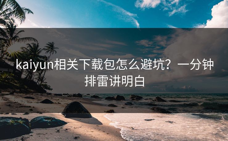 kaiyun相关下载包怎么避坑？一分钟排雷讲明白