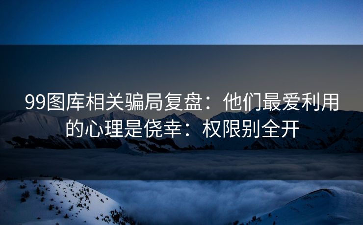 99图库相关骗局复盘:他们最爱利用的心理是侥幸:权限别全开 99图库相关骗局复盘:他们最爱利用的心理是侥幸:权限别全开