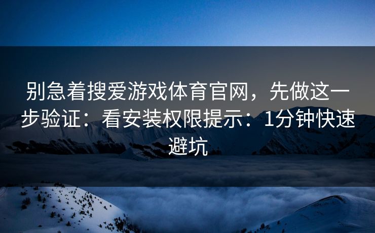 别急着搜爱游戏体育官网，先做这一步验证：看安装权限提示：1分钟快速避坑