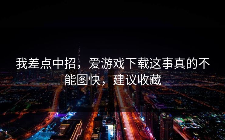 我差点中招，爱游戏下载这事真的不能图快，建议收藏