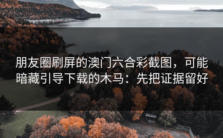 朋友圈刷屏的澳门六合彩截图，可能暗藏引导下载的木马：先把证据留好